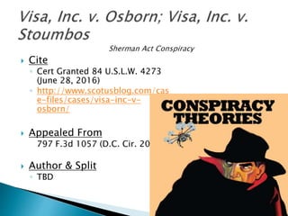  Cite
◦ Cert Granted 84 U.S.L.W. 4273
(June 28, 2016)
◦ http://www.scotusblog.com/cas
e-files/cases/visa-inc-v-
osborn/
 Appealed From
797 F.3d 1057 (D.C. Cir. 2015)
 Author & Split
◦ TBD
 