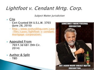  Cite
◦ Cert Granted 84 U.S.L.W. 3703
(June 28, 2016)
◦ http://www.scotusblog.com/case
-files/cases/lightfoot-v-cendant-
mortgage-corporation/
 Appealed From
769 F.3d 681 (9th Cir.
2014)
 Author & Split
◦ TBD
 