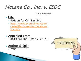  Cite
◦ Petition for Cert Pending
◦ http://www.scotusblog.com/
case-files/cases/mclane-co-
v-eeoc/
 Appealed From
804 F.3d 1051 (9th Cir. 2015)
 Author & Split
◦ TBD
 