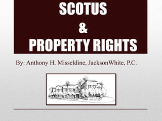 SCOTUS
&
PROPERTY RIGHTS
By: Anthony H. Misseldine, JacksonWhite, P.C.
 