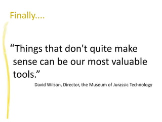 Finally....“Things that don't quite make sense can be our most valuable tools.”David Wilson, Director, the Museum of Jurassic Technology