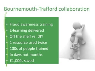 Bournemouth-Trafford collaborationFraud awareness trainingE-learning deliveredOff the shelf vs. DIY1 resource used twice100s of people trainedIn days not months£1,000s saved