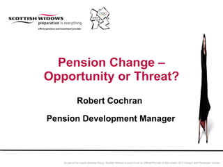 Pension Change – Opportunity or Threat? Robert Cochran  Pension Development Manager 
