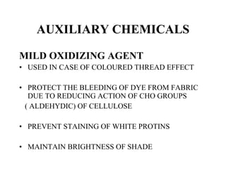 AUXILIARY CHEMICALS MILD OXIDIZING AGENT USED IN CASE OF COLOURED THREAD EFFECT PROTECT THE BLEEDING OF DYE FROM FABRIC DUE TO REDUCING ACTION OF CHO GROUPS  ( ALDEHYDIC) OF CELLULOSE PREVENT STAINING OF WHITE PROTINS MAINTAIN BRIGHTNESS OF SHADE 
