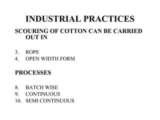 INDUSTRIAL PRACTICES SCOURING OF COTTON CAN BE CARRIED OUT IN ROPE OPEN WIDTH FORM PROCESSES BATCH WISE CONTINUOUS SEMI CONTINUOUS 