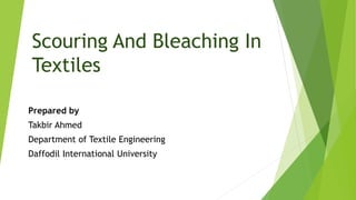 Scouring And Bleaching In
Textiles
Prepared by
Takbir Ahmed
Department of Textile Engineering
Daffodil International University
 