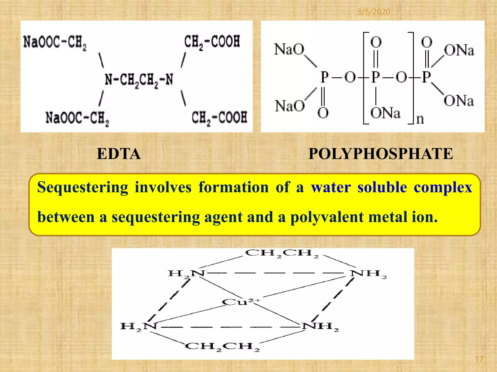 17
Sequestering involves formation of a water soluble complex
between a sequestering agent and a polyvalent metal ion.
EDTA POLYPHOSPHATE
3/5/2020
 