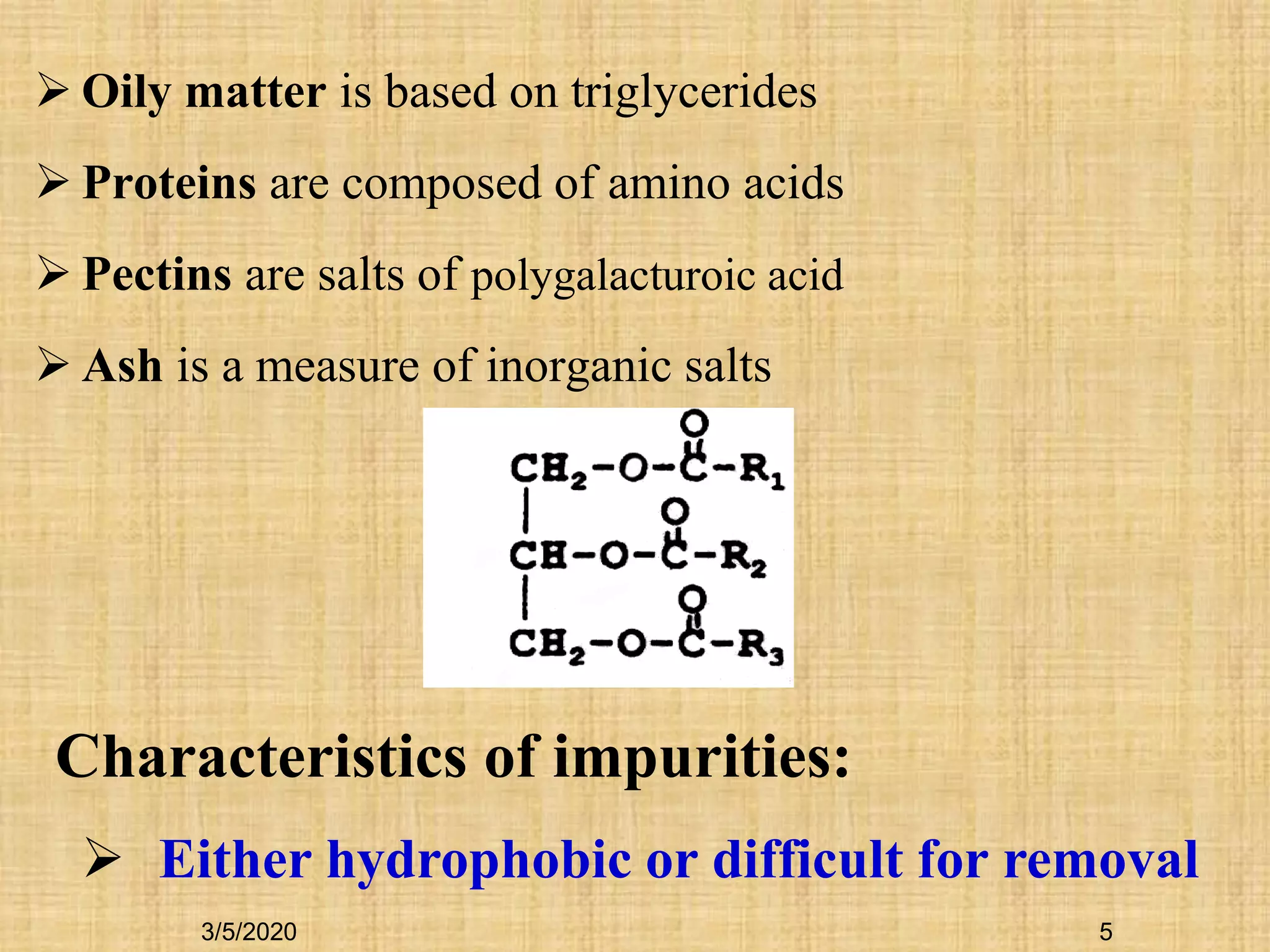  Oily matter is based on triglycerides
 Proteins are composed of amino acids
 Pectins are salts of polygalacturoic acid
 Ash is a measure of inorganic salts
Characteristics of impurities:
 Either hydrophobic or difficult for removal
3/5/2020 5
 