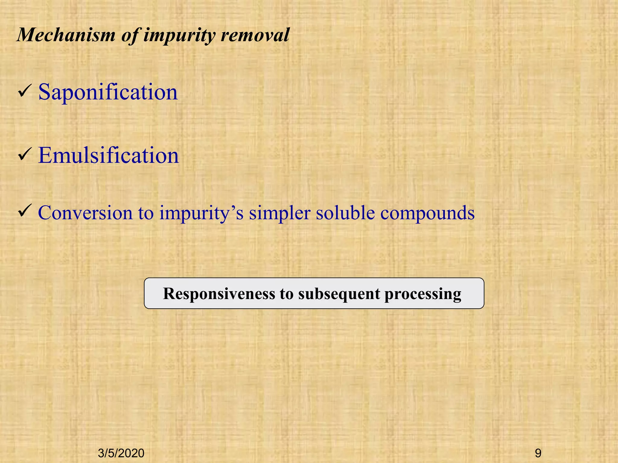 9
Mechanism of impurity removal
 Saponification
 Emulsification
 Conversion to impurity’s simpler soluble compounds
Responsiveness to subsequent processing
3/5/2020
 