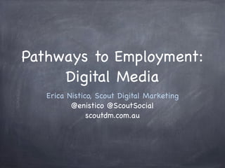 Pathways to Employment:
Digital Media
Erica Nistico, Scout Digital Marketing
@enistico @ScoutSocial
scoutdm.com.au
 