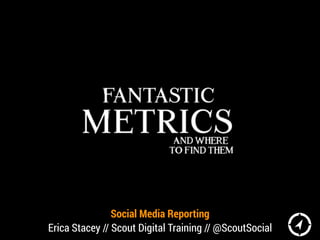 Social Media Reporting
Erica Stacey // Scout Digital Training // @ScoutSocial
 