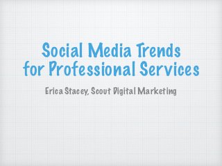 Social Media Trends  
for Professional Services
Erica Stacey, Scout Digital Marketing
 