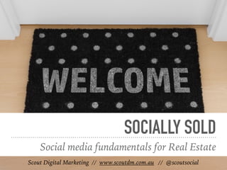 SOCIALLY SOLD
Social media fundamentals for Real Estate
Scout Digital Marketing // www.scoutdm.com.au // @scoutsocial
 