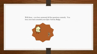 Well done – you have answered all the questions correctly. You
have now been awarded your Quiz Activity Badge.
 