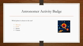 Astronomer Activity Badge
Which planet is closest to the sun?
• Mercury
• Earth
• Saturn
• Uranus
 