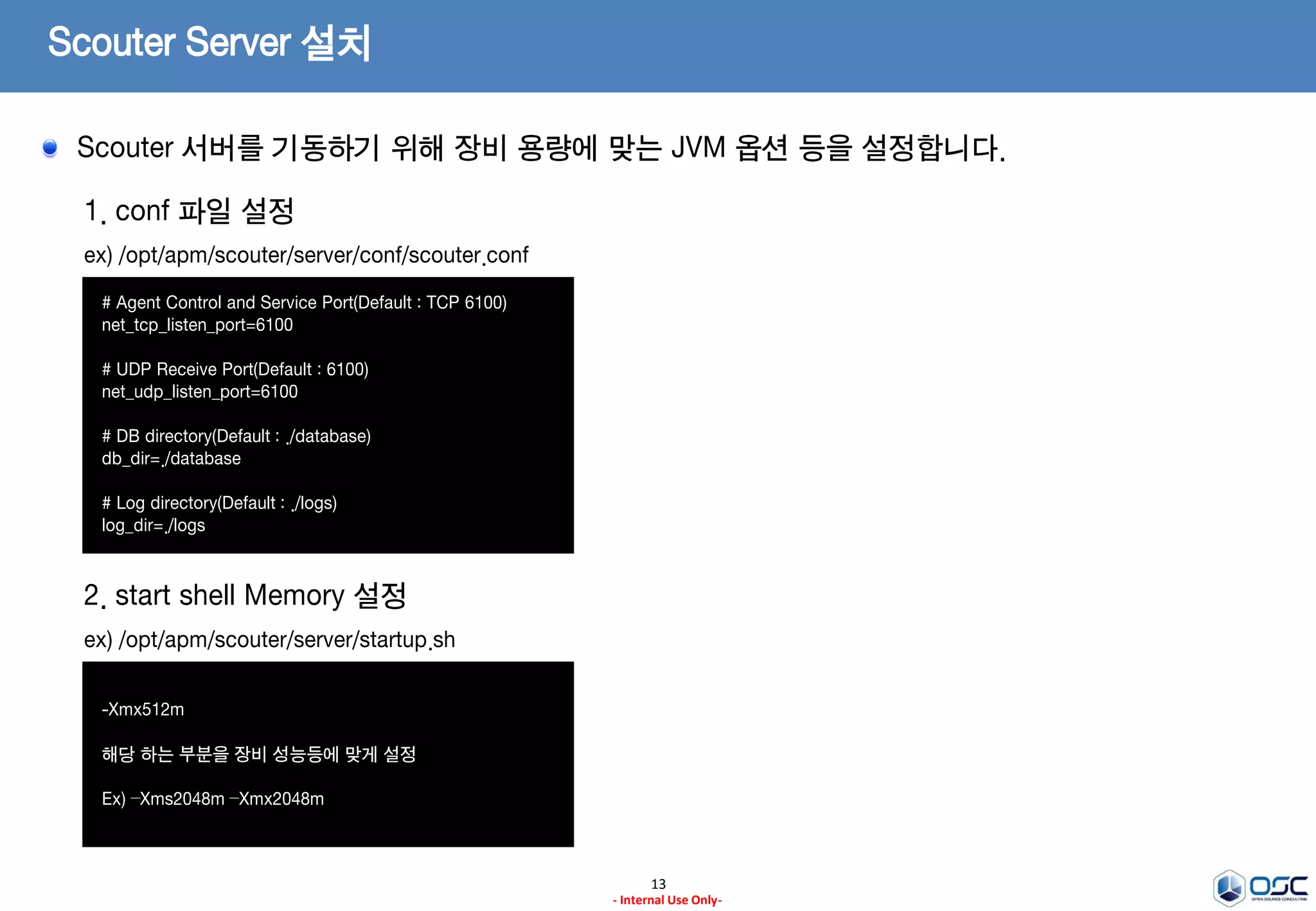 Scouter Server 설치
13
- Internal Use Only-
1. 압축해제
ex) tar -xvzf scouter.server.tar.gz
2. 실행 권한 부여
ex) chmod –fR 755 *
Scouter 서버 압축 해제 후 실행 권한을 부여합니다.
 