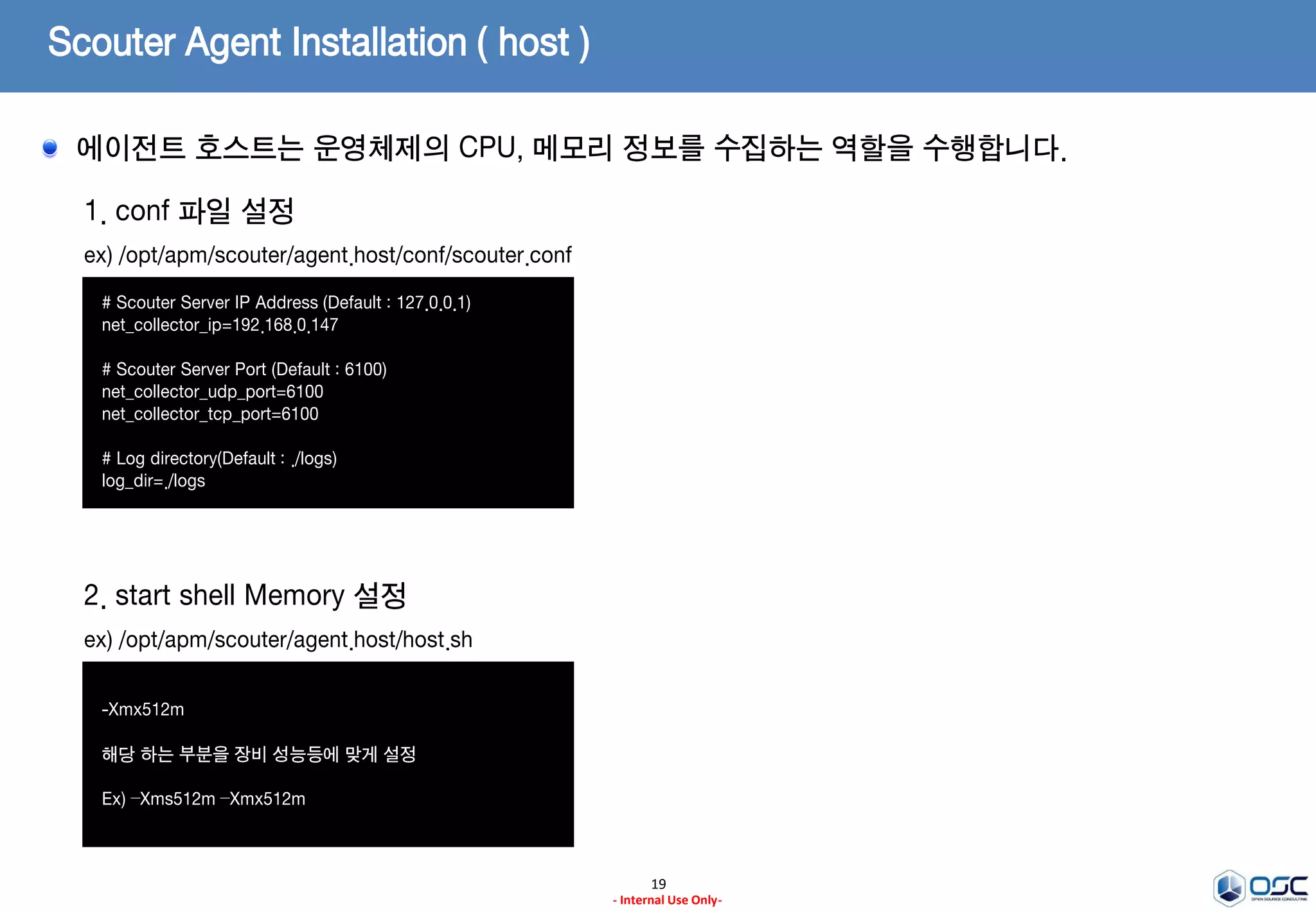 Scouter Agent Installation (host, java 공통)
19
- Internal Use Only-
1. 압축해제
ex) tar -xvzf scouter.agent.tar.gz
2. 실행 권한 부여
ex) chmod –fR 755 *
에이전트를 다운받고 실행권한을 부여합니다.
 