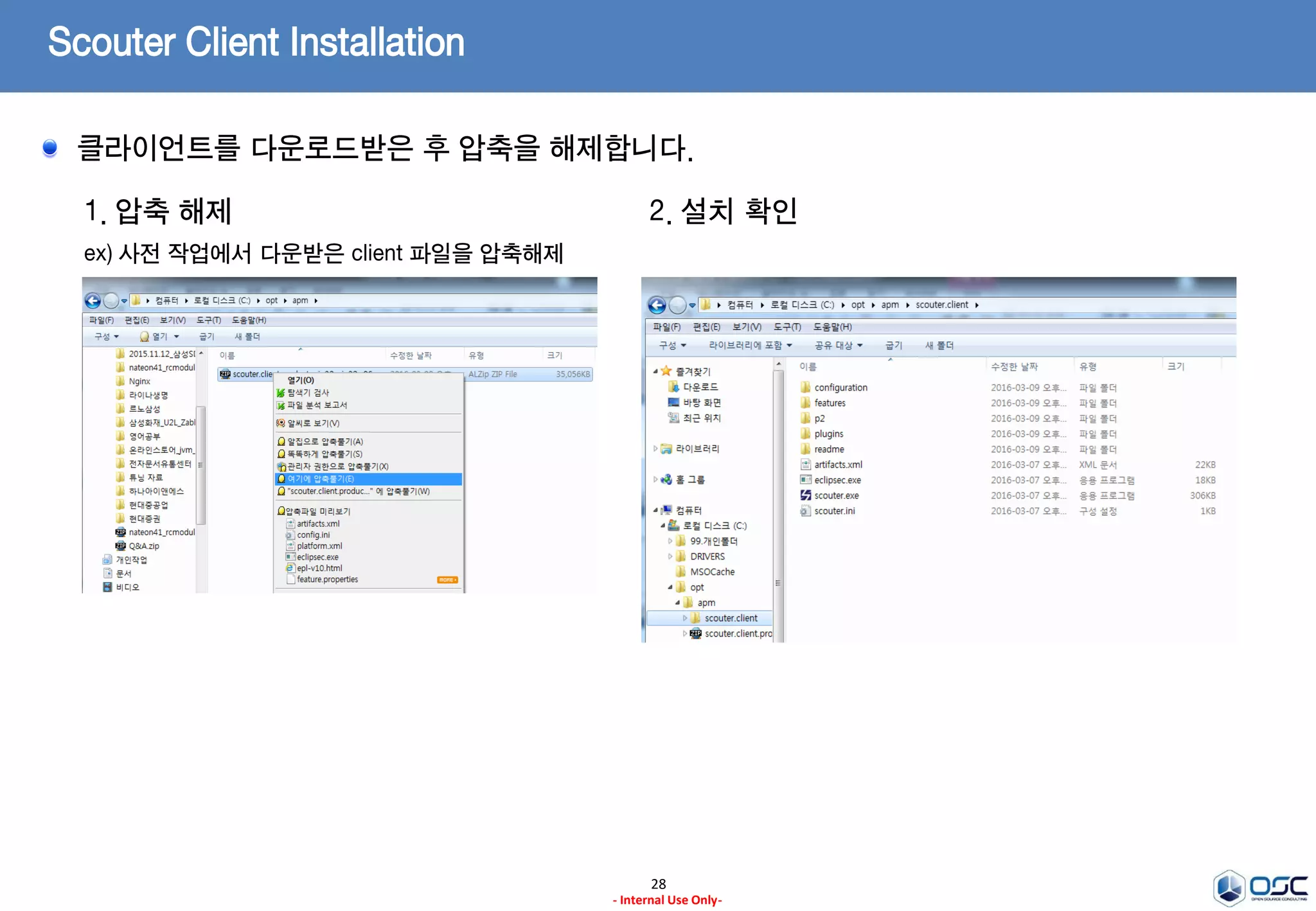 Scouter Client – 모니터링 브라우저
28
- Internal Use Only-
1. Install JDK
ex) oracle.com에서 JDK7을 다운받아 설치
2. 설치 파일 다운로드 (latest Release Version)
ex) scouter.client.product-win32.x86_64.zip
jdk-7u79-linux-x64.tar.gz(Linux 64)
Ref)
http://www.oracle.com/technetwork/java/javase/
downloads/jdk7-downloads-1880260.html
* 나머지는 일반적인 JDK설치가이드에 따른다.
* 주의)
설치 디렉토리는 무관하나 JRE버전이 아닌 JDK버전을 설치
https://github.com/scouter-project/scouter/releases/
Scouter 클라이언트는 모니터링되는 데이터를 보기 위한 화면을 제공합니다.
 