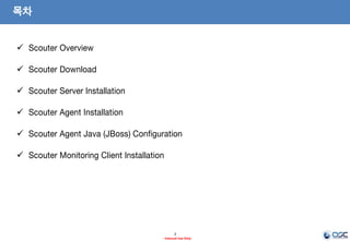목차
2
- Internal Use Only-
 Scouter Overview
 Scouter Download
 Scouter Server Installation
 Scouter Agent Installation
 Scouter Agent Java (JBoss) Configuration
 Scouter Monitoring Client Installation
 JBoss Monitoring
 