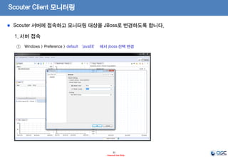Scouter Client 실행
31
- Internal Use Only-
1. 서버 접속
ex) Server Address 및 ID / Pwd 입력 (admin/admin)
2. 실행 완료 초기 화면
ex) Server Address 및 ID / Pwd 입력 ( admin/admin)
Scouter 실행 파일을 수행하고 VM 관련 오류시 필요한 경로는 수정하여 기동시킵니다.
 
