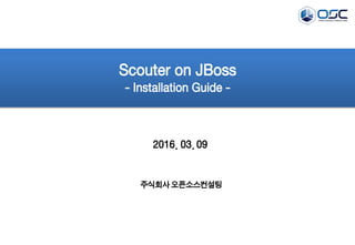 2016. 03. 09
Scouter on JBoss
- Installation & Monitoring Guide -
주식회사 오픈소스컨설팅
 