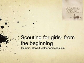 Scouting for girls- from
the beginning
Gemma, stewart, esther and consuela
 