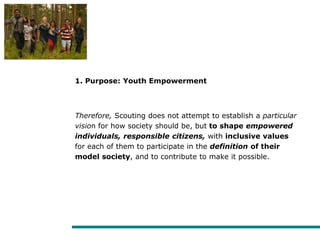 1. Purpose: Youth Empowerment
Therefore, Scouting does not attempt to establish a particular
vision for how society should...