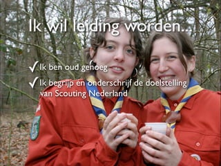 Ik wil leiding worden...

✓Ik ben oud genoeg
✓Ik begrijp én onderschrijf de doelstelling
   van Scouting Nederland
 