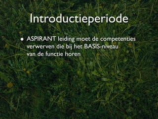 Introductieperiode
• ASPIRANT leiding moet de competenties
  verwerven die bij het BASIS-niveau
  van de functie horen
 