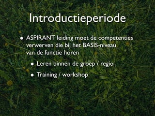 Introductieperiode
• ASPIRANT leiding moet de competenties
  verwerven die bij het BASIS-niveau
  van de functie horen
   • Leren binnen de groep / regio
   • Training / workshop
 