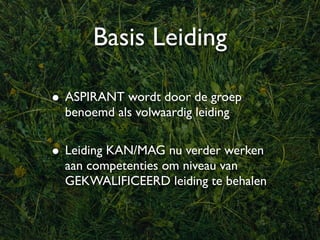 Basis Leiding

• ASPIRANT wordt door de groep
  benoemd als volwaardig leiding


• Leiding KAN/MAG nu verder werken
  aan competenties om niveau van
  GEKWALIFICEERD leiding te behalen
 