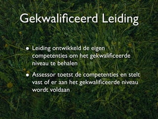 Gekwaliﬁceerd Leiding

 • Leiding ontwikkeld de eigen
   competenties om het gekwaliﬁceerde
   niveau te behalen
 • Assessor toetst de competenties en stelt
   vast of er aan het gekwaliﬁceerde niveau
   wordt voldaan
 