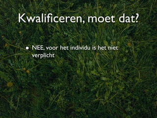 Kwaliﬁceren, moet dat?

 • NEE, voor het individu is het niet
   verplicht
 