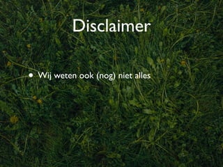 Disclaimer

• Wij weten ook (nog) niet alles
 