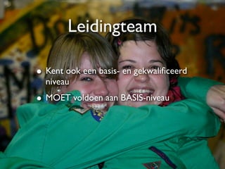 Leidingteam

• Kent ook een basis- en gekwaliﬁceerd
  niveau
• MOET voldoen aan BASIS-niveau
 