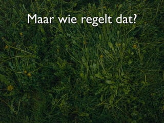 Maar wie regelt dat?
 