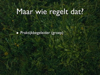 Maar wie regelt dat?

• Praktijkbegeleider (groep)
 