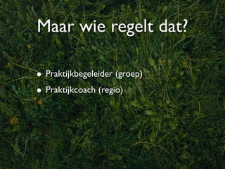 Maar wie regelt dat?

• Praktijkbegeleider (groep)
• Praktijkcoach (regio)
 