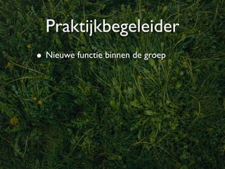 Praktijkbegeleider
• Nieuwe functie binnen de groep
 