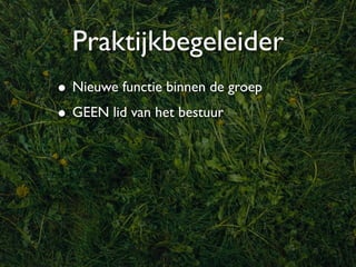 Praktijkbegeleider
• Nieuwe functie binnen de groep
• GEEN lid van het bestuur
 