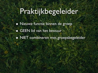 Praktijkbegeleider
• Nieuwe functie binnen de groep
• GEEN lid van het bestuur
• NIET combineren met groepsbegeleider
 