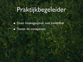 Praktijkbegeleider
• Doet intakegesprek met kandidaat
• Toetst de instapeisen
 