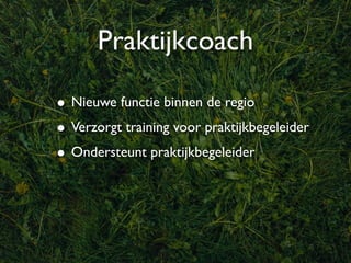 Praktijkcoach

• Nieuwe functie binnen de regio
• Verzorgt training voor praktijkbegeleider
• Ondersteunt praktijkbegeleider
 