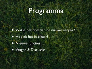 Programma

• Wat is het doel van de nieuwe aanpak?
• Hoe zit het in elkaar?
• Nieuwe functies
• Vragen & Discussie
 