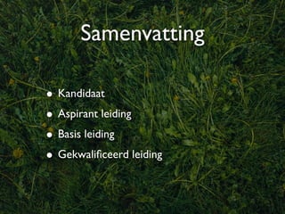 Samenvatting

• Kandidaat
• Aspirant leiding
• Basis leiding
• Gekwaliﬁceerd leiding
 