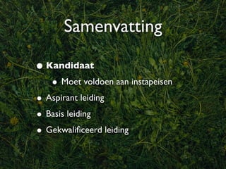Samenvatting

• Kandidaat
   • Moet voldoen aan instapeisen
• Aspirant leiding
• Basis leiding
• Gekwaliﬁceerd leiding
 