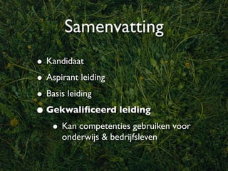 Samenvatting
• Kandidaat
• Aspirant leiding
• Basis leiding
• Gekwaliﬁceerd leiding
   • Kan competenties gebruiken voor
     onderwijs & bedrijfsleven
 