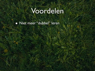 Voordelen
• Niet meer “dubbel” leren
 