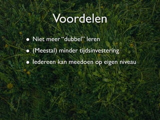 Voordelen
• Niet meer “dubbel” leren
• (Meestal) minder tijdsinvestering
• Iedereen kan meedoen op eigen niveau
 