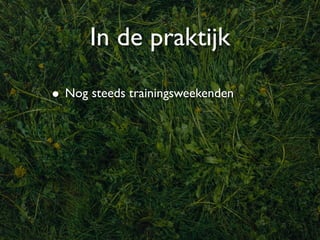 In de praktijk

• Nog steeds trainingsweekenden
 